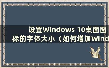 设置Windows 10桌面图标的字体大小（如何增加Windows 10桌面图标的字体大小）